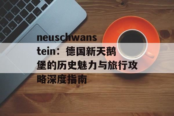 neuschwanstein:德国新天鹅堡的历史魅力与旅行攻略深度指南 neuschwanstein:德国新天鹅堡的历史魅力与旅行攻略深度指南