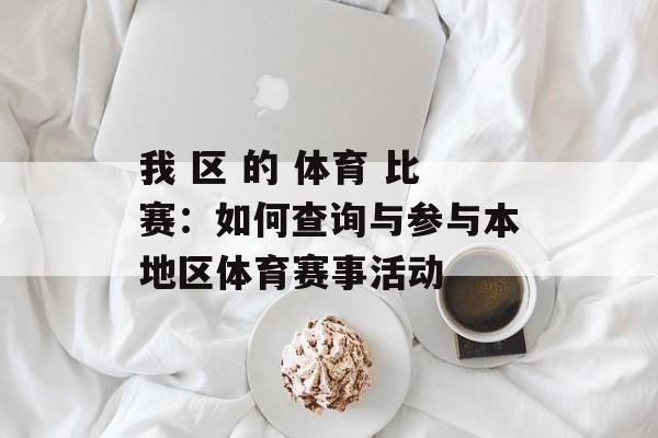 我 区 的 体育 比赛:如何查询与参与本地区体育赛事活动 我 区 的 体育 比赛:如何查询与参与本地区体育赛事活动