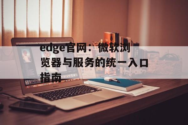 edge官网：微软浏览器与服务的统一入口指南