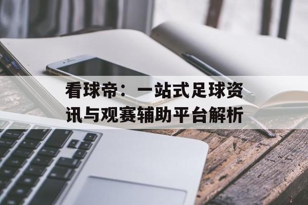 看球帝:一站式足球资讯与观赛辅助平台解析 看球帝:一站式足球资讯与观赛辅助平台解析