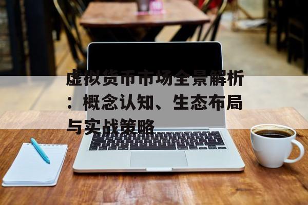 虚拟货币市场全景解析:概念认知、生态布局与实战策略 虚拟货币市场全景解析:概念认知、生态布局与实战策略