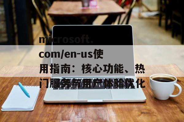 microsoft.com/en-us使用指南：核心功能、热门服务与用户体验优化