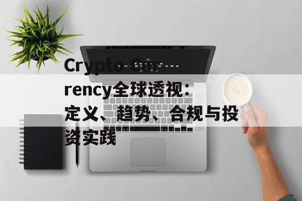 Crypto Currency全球透视：定义、趋势、合规与投资实践