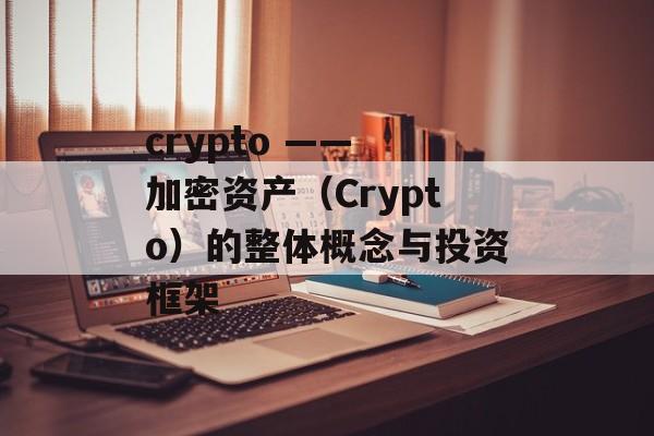 crypto —— 加密资产(Crypto)的整体概念与投资框架 crypto —— 加密资产(Crypto)的整体概念与投资框架