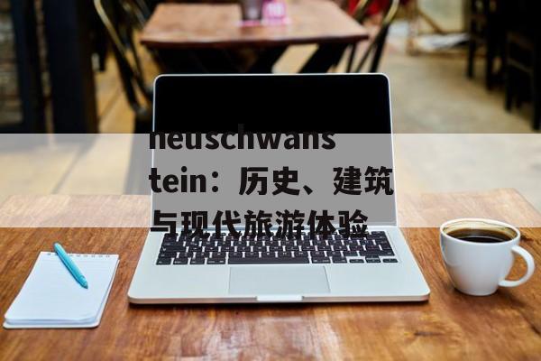 neuschwanstein:历史、建筑与现代旅游体验 neuschwanstein:历史、建筑与现代旅游体验