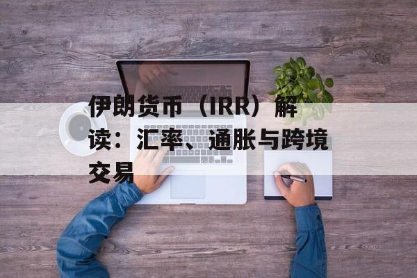 伊朗货币(IRR)解读:汇率、通胀与跨境交易 伊朗货币(IRR)解读:汇率、通胀与跨境交易