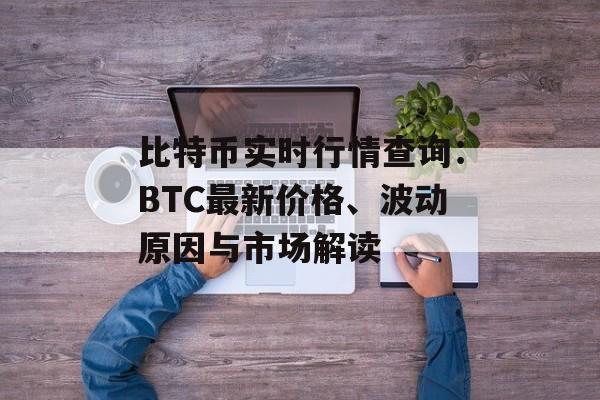 比特币实时行情查询：BTC最新价格、波动原因与市场解读