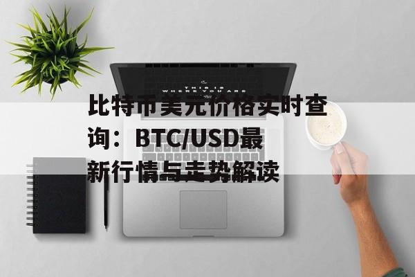 比特币美元价格实时查询:BTC/USD最新行情与走势解读 比特币美元价格实时查询:BTC/USD最新行情与走势解读