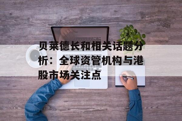 贝莱德长和相关话题分析：全球资管机构与港股市场关注点