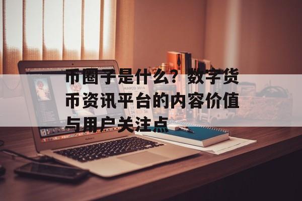 币圈子是什么?数字货币资讯平台的内容价值与用户关注点 币圈子是什么?数字货币资讯平台的内容价值与用户关注点