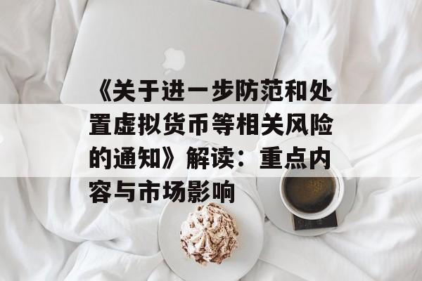 《关于进一步防范和处置虚拟货币等相关风险的通知》解读:重点内容与市场影响 《关于进一步防范和处置虚拟货币等相关风险的通知》解读:重点内容与市场影响