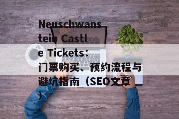 Neuschwanstein Castle Tickets:门票购买、预约流程与避坑指南(SEO文章) Neuschwanstein Castle Tickets:门票购买、预约流程与避坑指南(SEO文章)